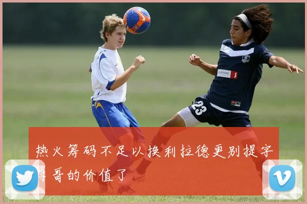 热火筹码不足以换利拉德更别提字母哥的价值了