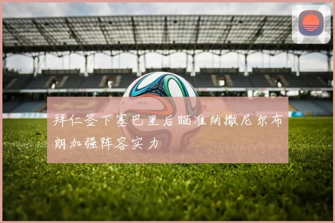 拜仁签下塞巴里后瞄准纳撒尼尔布朗加强阵容实力