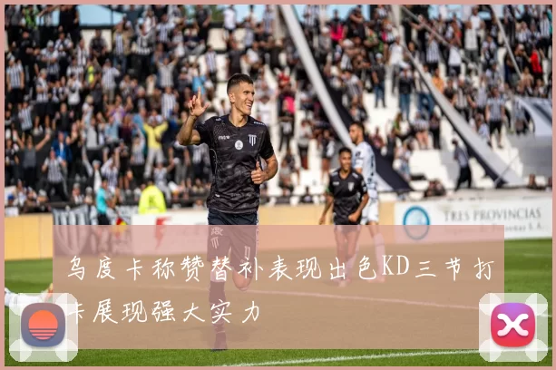 乌度卡称赞替补表现出色KD三节打卡展现强大实力