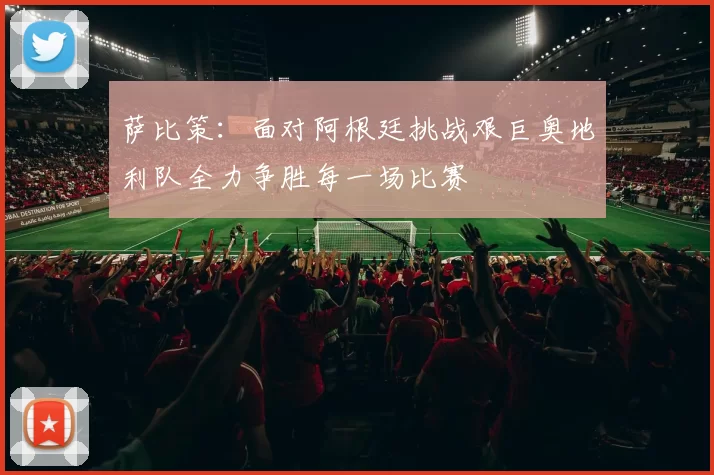 萨比策：面对阿根廷挑战艰巨奥地利队全力争胜每一场比赛