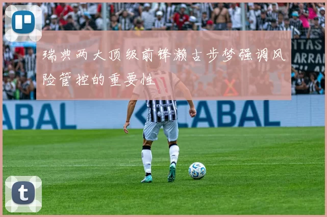 瑞典两大顶级前锋濑古步梦强调风险管控的重要性
