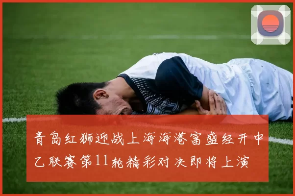 青岛红狮迎战上海海港富盛经开中乙联赛第11轮精彩对决即将上演