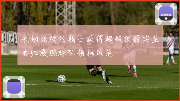 米切尔续约骑士获得超级顶薪实至名归展现球队领袖风范