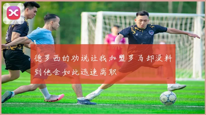 德罗西的劝说让我加盟罗马却没料到他会如此迅速离职