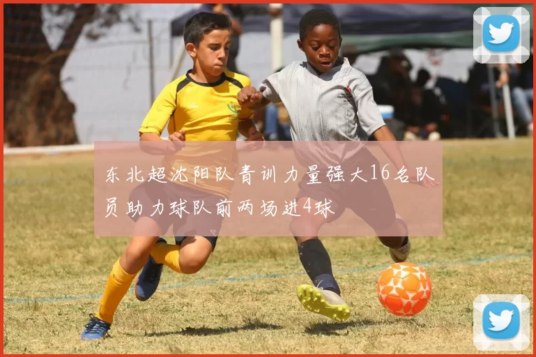 东北超沈阳队青训力量强大16名队员助力球队前两场进4球