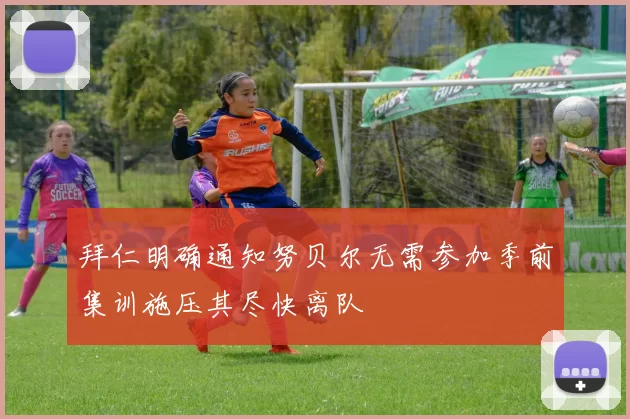 拜仁明确通知努贝尔无需参加季前集训施压其尽快离队