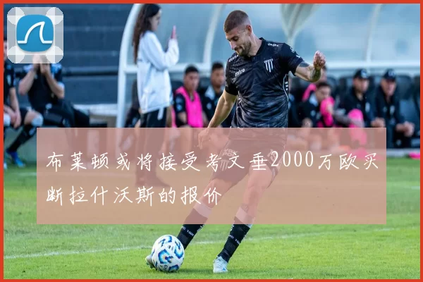 布莱顿或将接受考文垂2000万欧买断拉什沃斯的报价