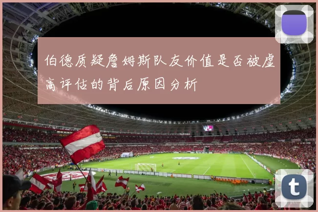 伯德质疑詹姆斯队友价值是否被虚高评估的背后原因分析