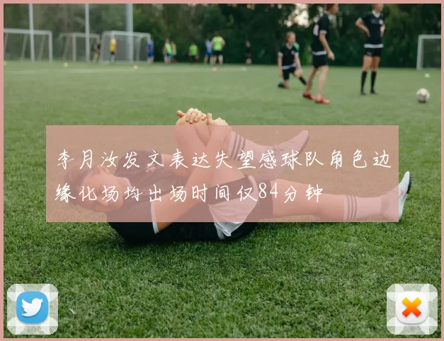 李月汝发文表达失望感球队角色边缘化场均出场时间仅84分钟