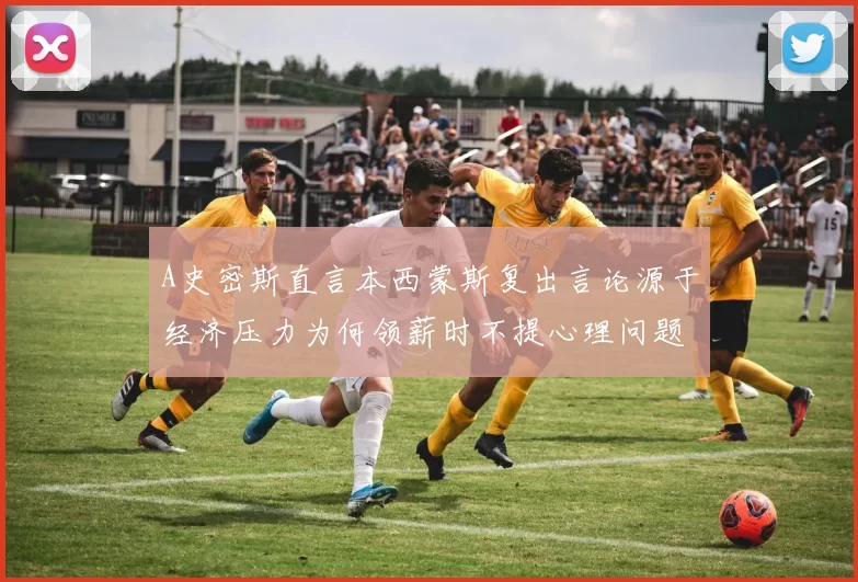 A史密斯直言本西蒙斯复出言论源于经济压力为何领薪时不提心理问题