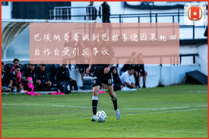 巴埃纳哥哥讽刺巴尔韦德因果轮回自作自受引发争议