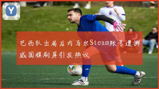 巴西队出局后内马尔Steam账号遭挪威国旗刷屏引发热议