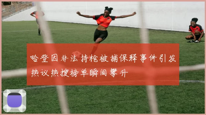 哈登因非法持枪被捕保释事件引发热议热搜榜单瞬间攀升