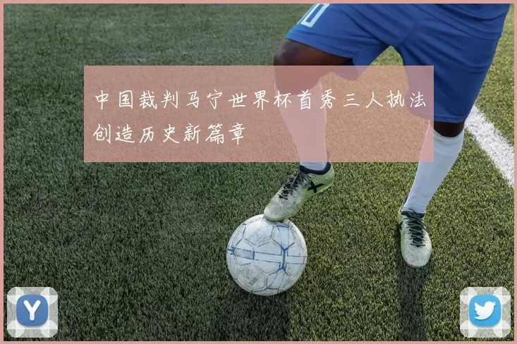 中国裁判马宁世界杯首秀三人执法创造历史新篇章