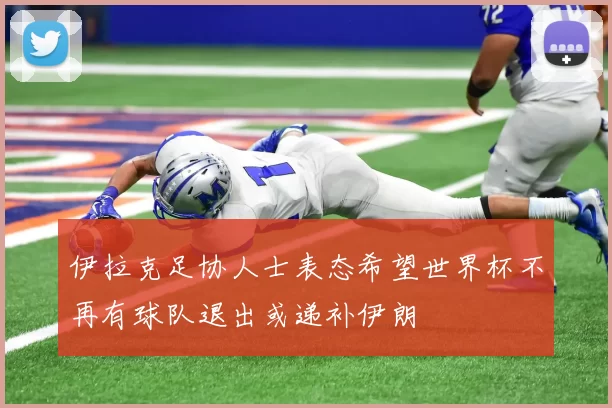 伊拉克足协人士表态希望世界杯不再有球队退出或递补伊朗