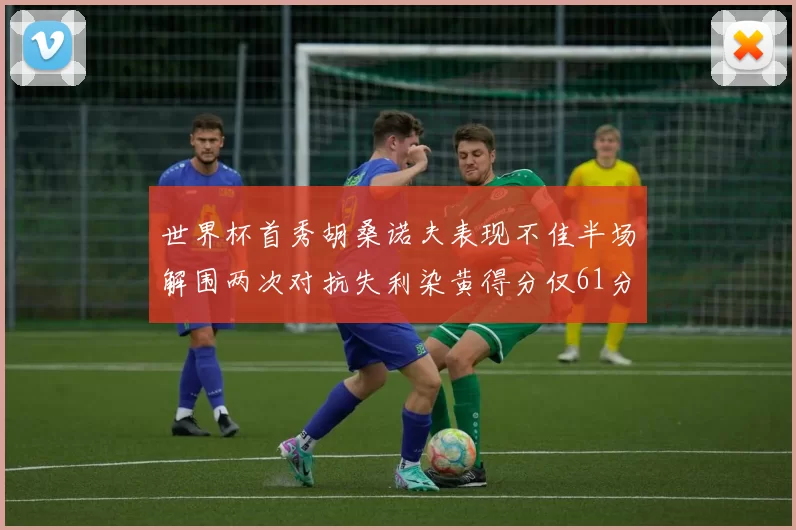 世界杯首秀胡桑诺夫表现不佳半场解围两次对抗失利染黄得分仅61分