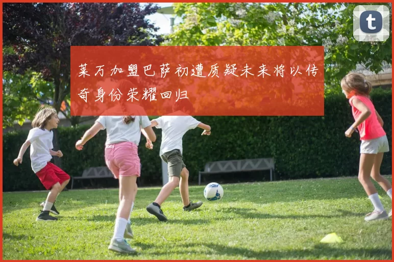 莱万加盟巴萨初遭质疑未来将以传奇身份荣耀回归