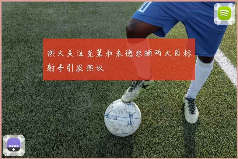 热火关注克莱和米德尔顿两大目标射手引发热议