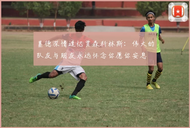 基德深情追忆贾森科林斯：伟大的队友与朋友永远怀念你愿你安息