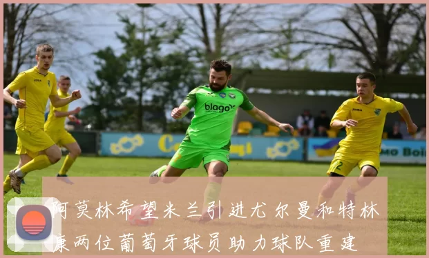 阿莫林希望米兰引进尤尔曼和特林康两位葡萄牙球员助力球队重建