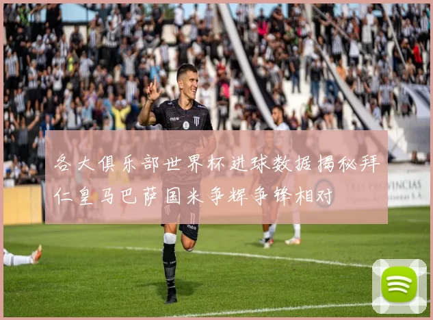 各大俱乐部世界杯进球数据揭秘拜仁皇马巴萨国米争辉争锋相对