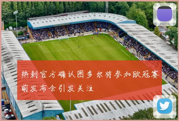 热刺官方确认图多尔将参加欧冠赛前发布会引发关注