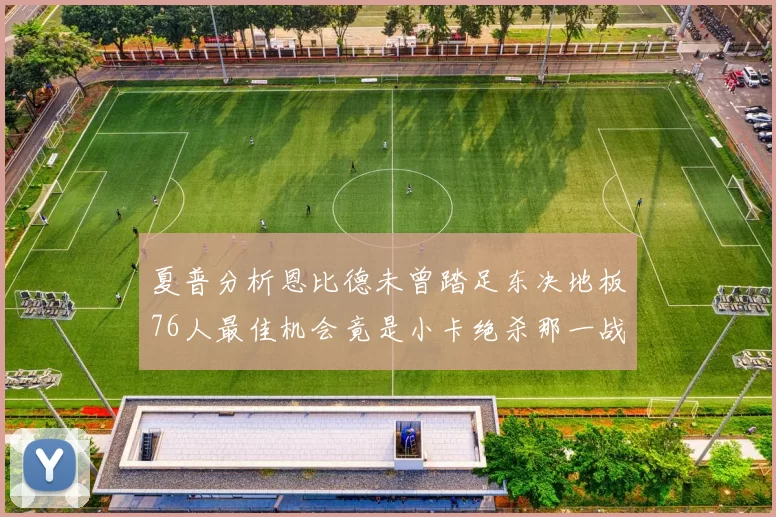 夏普分析恩比德未曾踏足东决地板76人最佳机会竟是小卡绝杀那一战