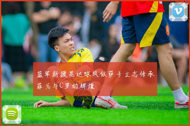 蓝军新援昆达球风似萨卡立志传承菲戈与C罗的辉煌