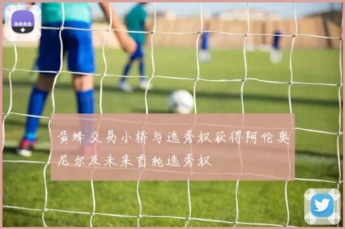 黄蜂交易小桥与选秀权获得阿伦奥尼尔及未来首轮选秀权