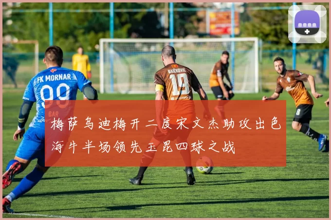 梅萨乌迪梅开二度宋文杰助攻出色海牛半场领先玉昆四球之战
