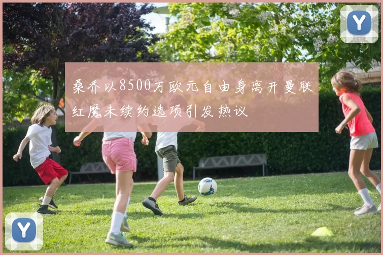 桑乔以8500万欧元自由身离开曼联红魔未续约选项引发热议