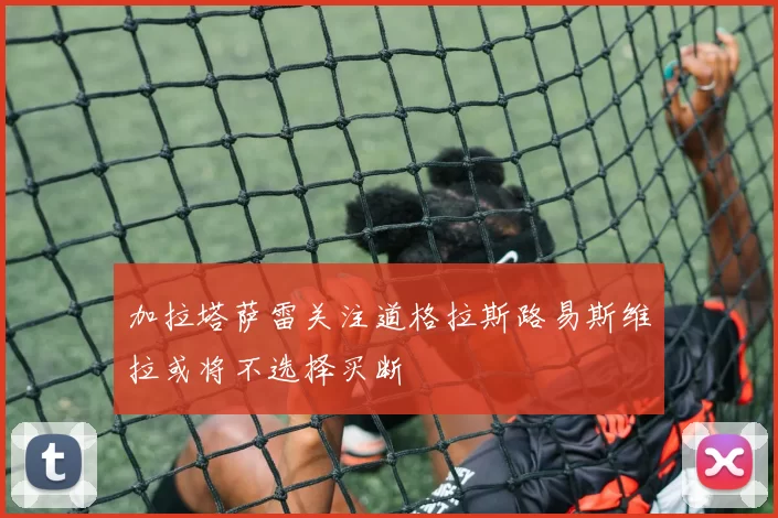 加拉塔萨雷关注道格拉斯路易斯维拉或将不选择买断