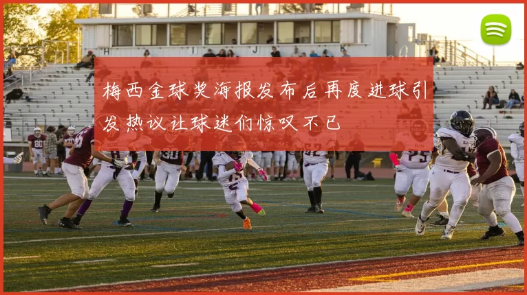 梅西金球奖海报发布后再度进球引发热议让球迷们惊叹不已