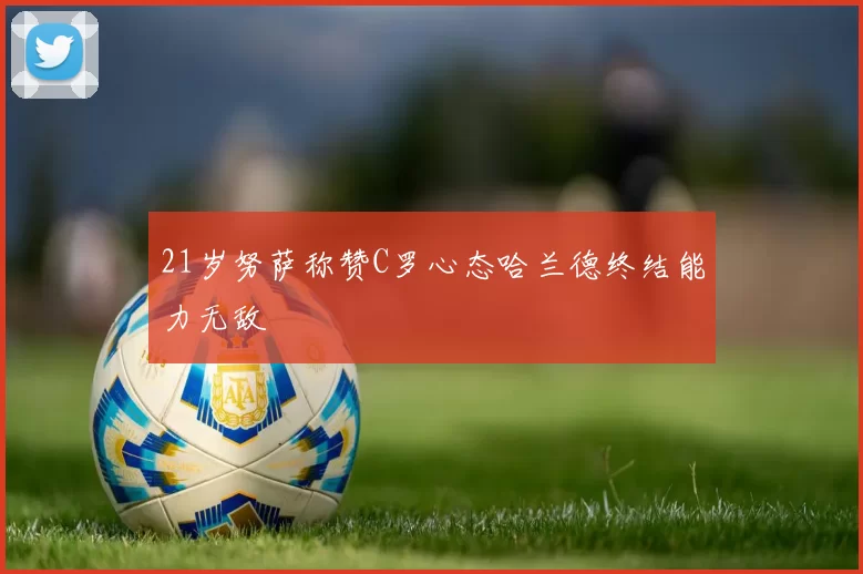21岁努萨称赞C罗心态哈兰德终结能力无敌