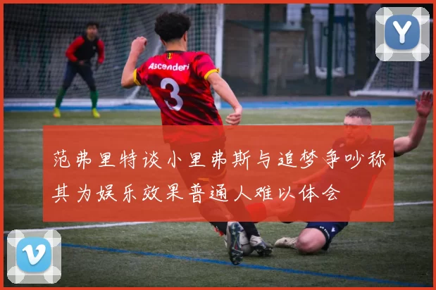 范弗里特谈小里弗斯与追梦争吵称其为娱乐效果普通人难以体会