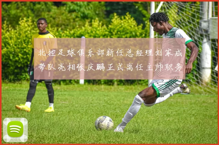北控足球俱乐部新任总经理刘家成带队亮相张庆鹏正式离任主帅职务
