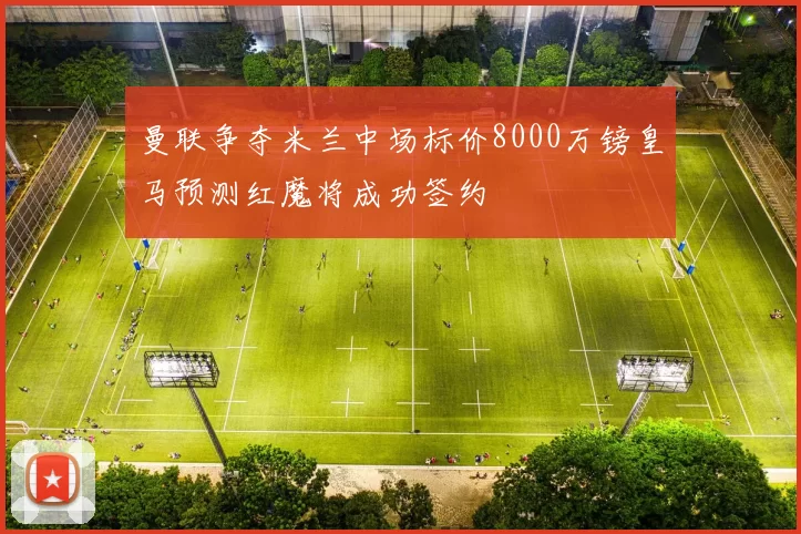曼联争夺米兰中场标价8000万镑皇马预测红魔将成功签约