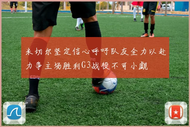 米切尔坚定信心呼吁队友全力以赴力争主场胜利G3战役不可小觑