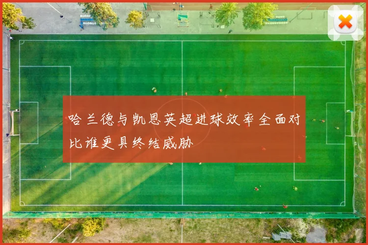 哈兰德与凯恩英超进球效率全面对比谁更具终结威胁
