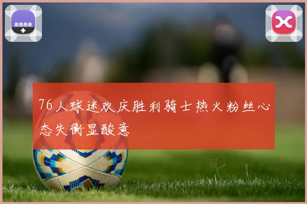 76人球迷欢庆胜利骑士热火粉丝心态失衡显酸意