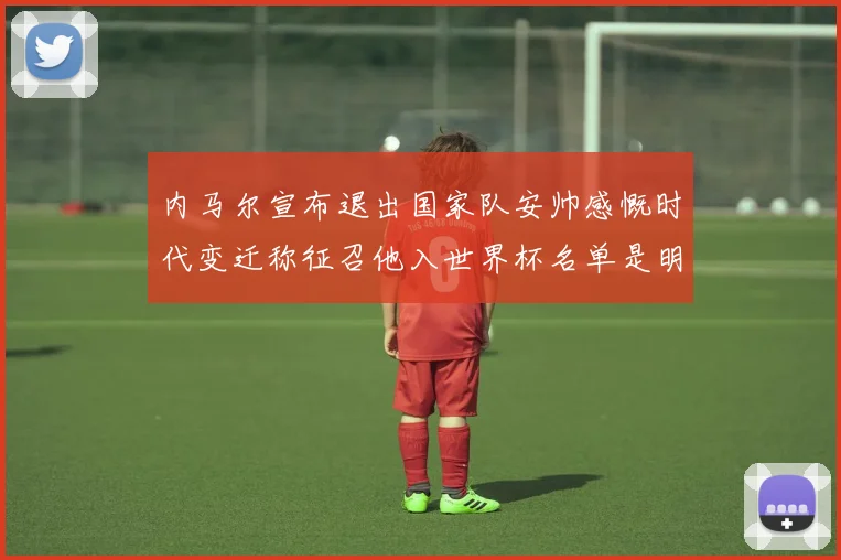 内马尔宣布退出国家队安帅感慨时代变迁称征召他入世界杯名单是明智之举